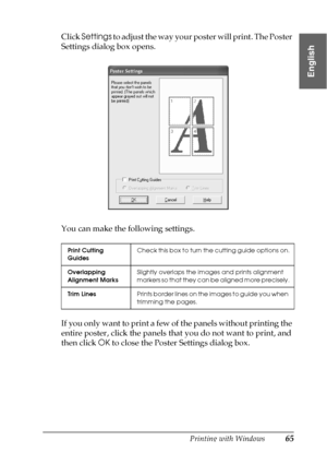 Page 65Printing with Windows65
1
1
1
1
1
1
1
1
1
1
1
1
English
Click Settings to adjust the way your poster will print. The Poster 
Settings dialog box opens.
You can make the following settings.
If you only want to print a few of the panels without printing the 
entire poster, click the panels that you do not want to print, and 
then click OK to close the Poster Settings dialog box.
Print Cutting 
GuidesCheck this box to turn the cutting guide options on.
Overlapping 
Alignment MarksSlightly overlaps the...