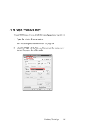 Page 101
Variety of Printings101
Fit to Page (Windows only)
You can fit the size of your data to the size of paper you to print on. 
1. Open the printer driver window.
See “Accessing the Printer Driver” on page 18.
2. Click the  Page Layout  tab, and then select the same paper 
size as the paper size of the data.
 