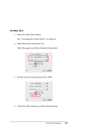 Page 107
Variety of Printings107
For Mac OS X
1. Open the Page Setup dialog.See “Accessing the Printer Driver” on page 44.
2. Select the printer and paper size.  Select the paper size that is loaded in the printer.
3. Set the value for Scale between 25 to 400%.
4. Check the other settings, and then start printing.
 