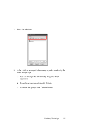 Page 142
Variety of Printings142
2. Select the edit item.
3. In the List box, arrange the items as you prefer, or classify the items into groups.
❏You can arrange the list  items by drag-and-drop 
operation.
❏ To add a new group, click  Add Group.
❏ To delete the group, click  Delete Group.
 