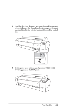 Page 230Paper Handling230
4. Load the sheet into the paper insertion slot until it comes out 
below. Make sure that the right and bottom edges of the sheet 
are straight and in line with the horizontal line and the vertical 
line.
5. Set the paper lever to the secured position. PRESS PAUSE 
BUTTON appears on the LCD panel.
 