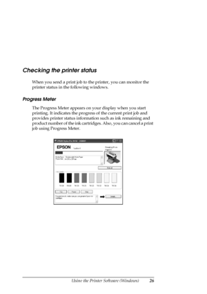 Page 26Using the Printer Software (Windows)26
Checking the printer status
When you send a print job to the printer, you can monitor the 
printer status in the following windows.
Progress Meter
The Progress Meter appears on your display when you start 
printing. It indicates the progress of the current print job and 
provides printer status information such as ink remaining and 
product number of the ink cartridges. Also, you can cancel a print 
job using Progress Meter. 
 