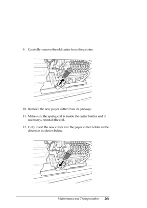 Page 264Maintenance and Transportation264
9. Carefully remove the old cutter from the printer.
10. Remove the new paper cutter from its package.
11. Make sure the spring coil is inside the cutter holder and if 
necessary, reinstall the coil.
12. Fully insert the new cutter into the paper cutter holder in the 
direction as shown below.
 