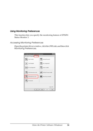 Page 36
Using the Printer Software (Windows)36
Using Monitoring Preferences
This function lets you specify  the monitoring feature of EPSON 
Status Monitor 3. 
Accessing Monitoring Preferences
Open the printer driver window, click the  Utility tab, and then click 
Monitoring Preferences .
 