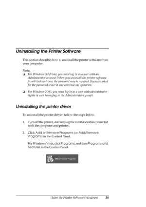 Page 38Using the Printer Software (Windows)38
Uninstalling the Printer Software
This section describes how to uninstall the printer software from 
your computer.
Note:
❏For Windows XP/Vista, you must log in as a user with an 
Administrator account. When you uninstall the printer software 
from Windows Vista, the password may be required. If you are asked 
for the password, enter it and continue the operation.
❏For Windows 2000, you must log in as a user with administrator 
rights (a user belonging to the...