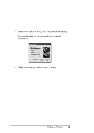 Page 82Variety of Printings82
3. In the Photo Enhance dialog box, select the effect settings. 
See the online help of the printer driver for detailed 
information.
4. Check other settings, and then start printing. 
 