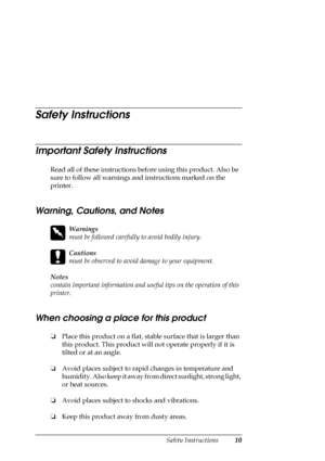 Page 10Safety Instructions10
Safety Instructions
Important Safety Instructions
Read all of these instructions before using this product. Also be 
sure to follow all warnings and instructions marked on the 
printer.
Warning, Cautions, and Notes
w
Warnings
must be followed carefully to avoid bodily injury.
c
Cautions
must be observed to avoid damage to your equipment.
Notes
contain important information and useful tips on the operation of this 
printer.
When choosing a place for this product
❏Place this product...