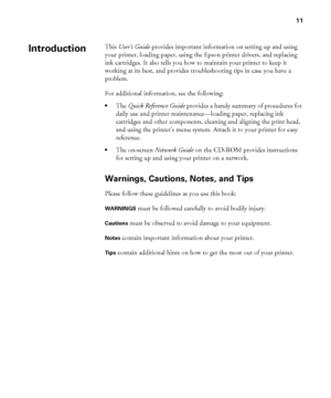 Page 1111
11
This User’s Guide provides important information on setting up and using 
your printer, loading paper, using the Epson printer drivers, and replacing 
ink cartridges. It also tells you how to maintain your printer to keep it 
working at its best, and provides troubleshooting tips in case you have a 
problem.
For additional information, see the following:
•The Quick Reference Guide provides a handy summary of procedures for 
daily use and printer maintenance—loading paper, replacing ink 
cartridges...