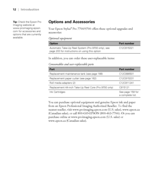 Page 1212
12|Introduction
Options and Accessories
Your Epson Stylus® Pro 7700/9700 offers these optional upgrades and 
accessories:
In addition, you can order these user-replaceable items: 
You can purchase optional equipment and genuine Epson ink and paper 
from an Epson Professional Imaging Authorized Reseller. To find the 
nearest reseller, visit www.proimaging.epson.com (U.S. sales), www.epson.ca 
(Canadian sales), or call 800-GO-EPSON (800-463-7766). Or you can 
purchase online at www.proimaging.epson.com...