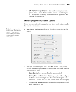 Page 133133
Printing With Epson Drivers for Macintosh|133
 Off (No Color Adjustment)
 to disable color management in the 
printer driver. Choose this mode when you use a color-managed 
ICC workflow in Photoshop or another software application. See 
page 141 for instructions.
Choosing Paper Configuration Options
Follow these instructions if you are using non-Epson media and you need to 
fine-tune its performance.
1. Select 
Paper Configuration from the drop-down menu. You see this 
screen:
2. Select the correct...