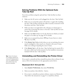 Page 193193
Solving Problems|193
Solving Problems With the Optional Auto 
Take-Up Reel
If you have problems using the optional Auto Take-Up Reel, try these 
solutions:
Make sure the AC power cord is plugged into the Auto Take-Up Reel.
Make sure you turned the printer off and then on again after installing 
the Auto Take-Up Reel, and that the cable is securely connected to both 
the printer and Auto Take-Up Reel.
Make sure there is enough slack in the roll paper as it feeds paper to 
ensure that it interrupts the...