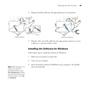 Page 4949
Setting Up the Printer|49
2. Plug the interface cable into the appropriate port on the printer.
3. Plug the other end of the cable into the appropriate connector on your 
computer, or network switch or hub.
Installing the Software for Windows
Follow these steps to install the software for Windows:
1. Make sure your printer is turned off. 
2. Turn on your computer.
3. Insert the printer software CD-ROM in your computer. The installer 
starts automatically.
Network connection USB connection
Note: With...