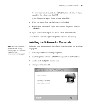 Page 5151
Setting Up the Printer|51
For network connection, click the Manual button, select the port you 
created for the printer, and click 
OK.
If you didn’t create a port for the printer, select 
FILE.
8. When you see the final installation screen, click 
Exit.
9. Register your printer with Epson, then remove the printer software 
CD-ROM.
10. If you need to create a port, see the on-screen Network Guide.
Go to the next section to update the printer firmware, if necessary.
Installing the Software for...