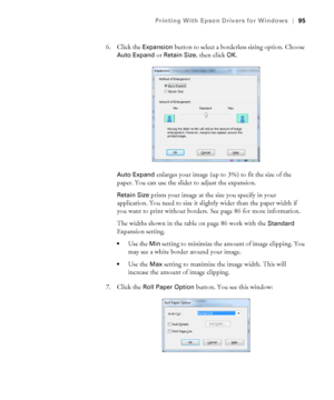 Page 9595
Printing With Epson Drivers for Windows|95
6. Click the Expansion button to select a borderless sizing option. Choose 
Auto Expand or Retain Size, then click OK.
Auto Expand enlarges your image (up to 3%) to fit the size of the 
paper. You can use the slider to adjust the expansion. 
Retain Size prints your image at the size you specify in your 
application. You need to size it slightly wider than the paper width if 
you want to print without borders. See page 86 for more information.
The widths shown...