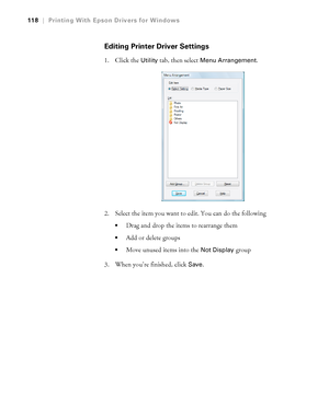 Page 118118
118|Printing With Epson Drivers for Windows
Editing Printer Driver Settings
1. Click the Utility tab, then select Menu Arrangement.
2. Select the item you want to edit. You can do the following
Drag and drop the items to rearrange them
Add or delete groups
Move unused items into the Not Display group
3. When you’re finished, click 
Save.
 