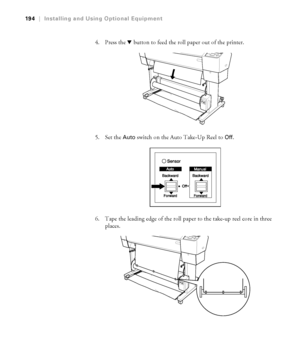 Page 194194
194|Installing and Using Optional Equipment
4. Press the dbutton to feed the roll paper out of the printer.
5. Set the 
Auto switch on the Auto Take-Up Reel to Off.
6. Tape the leading edge of the roll paper to the take-up reel core in three 
places.
 