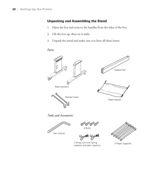 Page 3030
30|Setting Up the Printer
Unpacking and Assembling the Stand
1. Open the box and remove the handles from the sides of the box. 
2. Lift the box up, then set it aside. 
3. Unpack the stand and make sure you have all these items:
Parts:
Tools and Accessories:
Base sectionsSupport bar
Basket hooks
Paper basket
Hex wrench4 Bolts
2 Wing nuts with spring 
washers and plain washers5 Paper supports
 