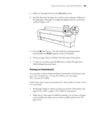 Page 6565
Handling Paper and Other Media|65
3. Make sure the paper lever is in the Secured position. 
4. Feed the sheet into the paper slot until you meet resistance. Make sure 
the right edge of the paper is straight and aligned with the vertical line 
on the roll paper cover.
5. Press the  Pause button. The sheet feeds into printing position 
automatically and 
READY appears on the LCD display. 
6. Print your page. After it is finished, the sheet stays in the printer.
7. To remove your print, press the...