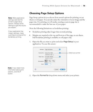 Page 7979
Printing With Epson Drivers for Macintosh|79
Choosing Page Setup Options
Page Setup options let you choose from several options for printing on cut 
sheets or roll paper. You can also select the orientation of your image and the 
paper size. For printing on roll media, creating a custom page size is 
recommended to make the best use of your paper.
Note the following limitations on borderless printing:
Borderless printing takes longer than normal printing. 
Margins are required at the top and bottom of...