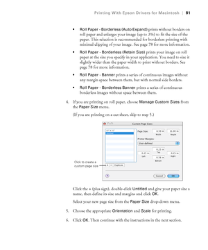 Page 8181
Printing With Epson Drivers for Macintosh|81
 Roll Paper - Borderless (Auto Expand) 
prints without borders on 
roll paper and enlarges your image (up to 3%) to fit the size of the 
paper. This selection is recommended for borderless printing with 
minimal clipping of your image. See page 78 for more information.
 Roll Paper - Borderless (Retain Size) prints your image on roll 
paper at the size you specify in your application. You need to size it 
slightly wider than the paper width to print without...