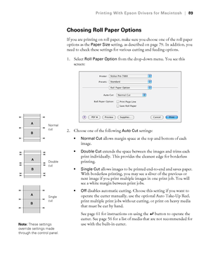 Page 8989
Printing With Epson Drivers for Macintosh|89
Choosing Roll Paper Options
If you are printing on roll paper, make sure you choose one of the roll paper 
options as the 
Paper Size setting, as described on page 79. In addition, you 
need to check these settings for various cutting and feeding options.
1. Select 
Roll Paper Option from the drop-down menu. You see this 
screen:
2. Choose one of the following 
Auto Cut settings:
 allows margin space at the top and bottom of each 
image.
 Double Cut extends...