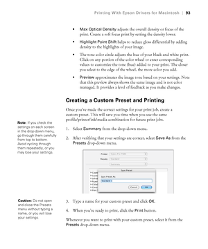 Page 9393
Printing With Epson Drivers for Macintosh|93
 Max Optical Density
 adjusts the overall density or focus of the 
print. Create a soft focus print by setting the density lower.
 Highlight Point Shift helps to reduce gloss differential by adding 
density to the highlights of your image.
The tone color circle adjusts the hue of your black and white print. 
Click on any portion of the color wheel or enter corresponding 
values to customize the tone (hue) added to your print. The closer 
you select to the...