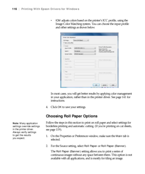 Page 116116
116|Printing With Epson Drivers for Windows

adjusts colors based on the printer’s ICC profile, using the 
Image Color Matching system. You can choose the input profile 
and other settings as shown below.
In most cases, you will get better results by applying color management 
in your application, rather than in the printer driver. See page 141 for 
instructions.
4. Click 
OK to save your settings.
Choosing Roll Paper Options
Follow the steps in this section to print on roll paper and select settings...