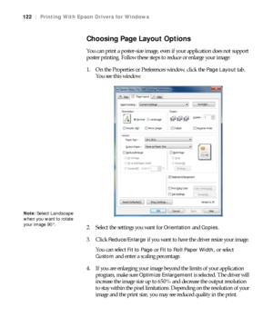 Page 122122
122|Printing With Epson Drivers for Windows
Choosing Page Layout Options
You can print a poster-size image, even if your application does not support 
poster printing. Follow these steps to reduce or enlarge your image:
1. On the Properties or Preferences window, click the 
Page Layout tab. 
You see this window:
2. Select the settings you want for 
Orientation and Copies.
3. Click 
Reduce/Enlarge if you want to have the driver resize your image. 
You can select 
Fit to Page or Fit to Roll Paper...