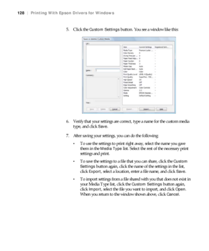 Page 128128
128|Printing With Epson Drivers for Windows
5. Click the Custom Settings button. You see a window like this:
6. Verify that your settings are correct, type a name for the custom media 
type, and click 
Save.
7. After saving your settings, you can do the following:
To use the settings to print right away, select the name you gave 
them in the 
Media Type list. Select the rest of the necessary print 
settings and print.
To save the settings to a file that you can share, click the Custom 
Settings...