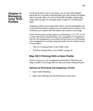 Page 137137
137
For the most precise color in your prints, you can use profiles designed 
specifically for your printer model and paper type. Basic profiles are installed 
with your printer driver. For a list of the profiles and their corresponding 
media types, see page 192 (roll paper types) or page 197 (cut sheet paper 
types).
Assigning a profile to your image doesn’t alter it, only the interpretation of it 
by your software and how it appears on your monitor and in a printout. This 
is the best way to...