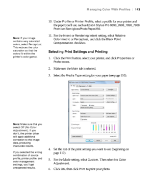 Page 143143
Managing Color With Profiles|143
10. Under Profile or Printer Profile, select a profile for your printer and 
the paper you’ll use, such as 
Epson Stylus Pro 9890_9908_7890_7908 
PremiumSemiglossPhotoPaper250
.
11. For the 
Intent or Rendering Intent setting, select Relative 
Colorimetric
 or Perceptual, and click the Black Point 
Compensation
 checkbox.
Selecting Print Settings and Printing
1. Click the Print button, select your printer, and click Properties or 
Preferences.
2. Make sure the 
Main...