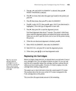 Page 153153
Maintaining and Transporting the Printer|153
3. Press u or d until HEAD ALIGNMENT is selected, then press r. 
PAPER THICKNESS is selected.
4. Press r two times, then select the paper type loaded in the printer and 
press 
OK.
5. Press l three times, then press d to select 
ALIGNMENT.
6. Press r to select 
AUTO, then press r again. UNI-D (uni-directional) is 
highlighted. This is the type of alignment to start with.
7. Press r, then press 
OK to start the alignment process.
Each head alignment takes...