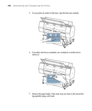 Page 166166
166|Maintaining and Transporting the Printer
5. If your prints are soiled on the back, wipe the blue area carefully.
6. If powdery dust has accumulated, use a toothpick or similar tool to 
remove it.
7. Remove the paper basket. Then clean away any dust or dirt around the 
leg assembly using a soft brush.
 