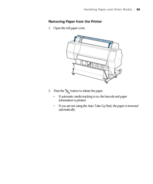 Page 6969
Handling Paper and Other Media|69
Removing Paper from the Printer
1. Open the roll paper cover.
2. Press the   button to release the paper.
If automatic media tracking is on, the barcode and paper 
information is printed.
If you are not using the Auto Take-Up Reel, the paper is rewound 
automatically.
 