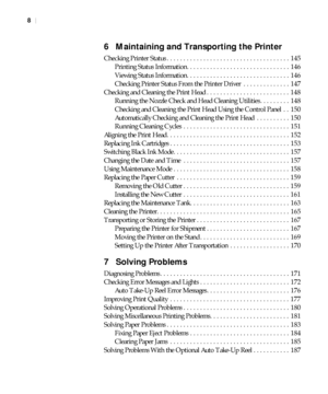 Page 88
8|
6  Maintaining and Transporting the Printer
Checking Printer Status . . . . . . . . . . . . . . . . . . . . . . . . . . . . . . . . . . . . .  145
Printing Status Information. . . . . . . . . . . . . . . . . . . . . . . . . . . . . . .  146
Viewing Status Information. . . . . . . . . . . . . . . . . . . . . . . . . . . . . . .  146
Checking Printer Status From the Printer Driver  . . . . . . . . . . . . . .  147
Checking and Cleaning the Print Head . . . . . . . . . . . . . . . . . . . . . . . . ....