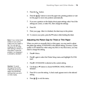 Page 7575
Handling Paper and Other Media|75
5. Press the   button.
6. Press the   button to move the paper into printing position or wait 
for the paper to move into position automatically.
7. If you see a question on the display about paper settings, select 
Yes if the 
settings are correct, or select 
No, then change the settings.
8. Press 
OK.
9. Print your page. After it is finished, the sheet stays in the printer.
10. To remove your print, press the d button while holding the sheet.
Adjusting the Platen...