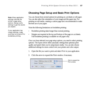 Page 8787
Printing With Epson Drivers for Mac OS X|87
Choosing Page Setup and Basic Print Options
You can choose from several options for printing on cut sheets or roll paper. 
You can also select the orientation of your image and the paper size. For 
printing on roll media, creating a custom page size is recommended to make 
the best use of your paper.
Note the following limitations on borderless printing:
Borderless printing takes longer than normal printing.
Margins are required at the top and bottom of the...