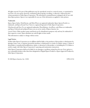 Page 2All rights reserved. No part of this publication may be reproduced, stored in a retrieval system, or transmitted in 
any form or by any means, electronic, mechanical, photocopying, recording, or otherwise, without the prior 
written permission of Seiko
 Epson Corporation. The information contained herein is designed only for use with 
these Epson printers. Epson is not responsible for any use of this information as applied to other printers.
Trademarks
Epson
, Epson Stylus, UltraChrome, and MicroWeave...