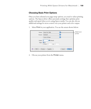 Page 109109
Printing With Epson Drivers for Macintosh|109
Choosing Basic Print Options
Once you have selected your page setup options, you need to select printing 
options. The Epson driver offers automatic settings that optimize print 
quality and speed when you’re using Epson media. You can also choose 
additional settings for more control over your printer and color output.
1. Select 
Print in your application. You see the screen shown below:
2. Choose your printer from the 
Printer menu. 
Select your 
printer
 