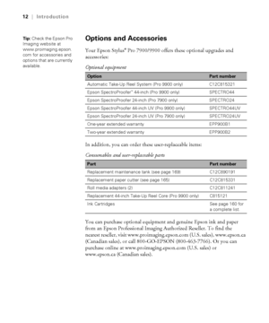 Page 1212
12|Introduction
Options and Accessories
Your Epson Stylus® Pro 7900/9900 offers these optional upgrades and 
accessories:
In addition, you can order these user-replaceable items: 
You can purchase optional equipment and genuine Epson ink and paper 
from an Epson Professional Imaging Authorized Reseller. To find the 
nearest reseller, visit www.proimaging.epson.com (U.S. sales), www.epson.ca 
(Canadian sales), or call 800-GO-EPSON (800-463-7766). Or you can 
purchase online at www.proimaging.epson.com...