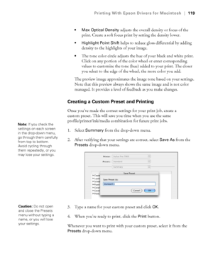 Page 119119
Printing With Epson Drivers for Macintosh|119
 Max Optical Density
 adjusts the overall density or focus of the 
print. Create a soft focus print by setting the density lower.
 Highlight Point Shift helps to reduce gloss differential by adding 
density to the highlights of your image.
The tone color circle adjusts the hue of your black and white print. 
Click on any portion of the color wheel or enter corresponding 
values to customize the tone (hue) added to your print. The closer 
you select to the...