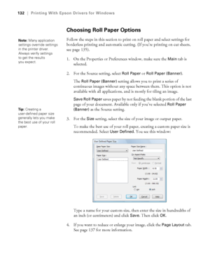 Page 132132
132|Printing With Epson Drivers for Windows
Choosing Roll Paper Options
Follow the steps in this section to print on roll paper and select settings for 
borderless printing and automatic cutting. (If you’re printing on cut sheets, 
see page 135).
1. On the Properties or Preferences window, make sure the 
Main tab is 
selected.
2. For the Source setting, select 
Roll Paper or Roll Paper (Banner). 
The 
Roll Paper (Banner) setting allows you to print a series of 
continuous images without any space...