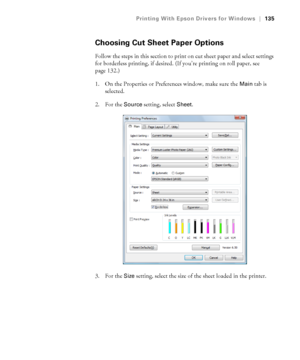 Page 135135
Printing With Epson Drivers for Windows|135
Choosing Cut Sheet Paper Options
Follow the steps in this section to print on cut sheet paper and select settings 
for borderless printing, if desired. (If you’re printing on roll paper, see 
page 132.)
1. On the Properties or Preferences window, make sure the 
Main tab is 
selected.
2. For the 
Source setting, select Sheet. 
3. For the 
Size setting, select the size of the sheet loaded in the printer.
 