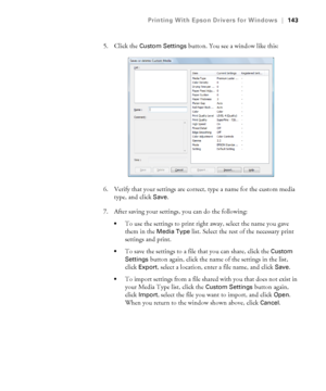 Page 143143
Printing With Epson Drivers for Windows|143
5. Click the Custom Settings button. You see a window like this:
6. Verify that your settings are correct, type a name for the custom media 
type, and click 
Save.
7. After saving your settings, you can do the following:
To use the settings to print right away, select the name you gave 
them in the 
Media Type list. Select the rest of the necessary print 
settings and print.
To save the settings to a file that you can share, click the Custom 
Settings...