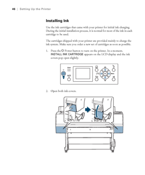 Page 4646
46|Setting Up the Printer
Installing Ink
Use the ink cartridges that came with your printer for initial ink charging. 
During the initial installation process, it is normal for most of the ink in each 
cartridge to be used. 
The cartridges shipped with your printer are provided mainly to charge the 
ink system. Make sure you order a new set of cartridges as soon as possible.
1. Press the PPower button to turn on the printer. In a moment, 
INSTALL INK CARTRIDGE appears on the LCD display and the ink...