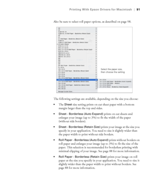 Page 9191
Printing With Epson Drivers for Macintosh|91
Also be sure to select roll paper options, as described on page 98.
The following settings are available, depending on the size you choose:
The Sheet size setting prints on cut sheet paper with a bottom 
margin larger than the top and sides.
 Sheet - Borderless (Auto Expand) prints on cut sheets and 
enlarges your image (up to 3%) to fit the width of the paper 
(without side borders). 
 Sheet - Borderless (Retain Size) prints your image at the size you...