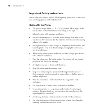 Page 1212
12|Introduction
Important Safety Instructions
Before using your printer, read the following safety instructions to make sure 
you use the equipment safely and effectively.
Setting Up the Printer
The printer weighs about 331 lb (150 kg) without ink or paper. Make 
sure you have sufficient assistance when lifting it. See page 17.
Select a location with adequate ventilation.
Avoid locations exposed to air that is blown directly from a fan or air 
conditioner. Blown air may dry the ink in the print head...