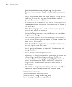 Page 1414
14|Introduction

Keep all combustible materials or liquids away from the printer. 
Exposure of these materials or liquids to the heated platen may cause a 
fire.
Do not move the paper release lever unless instructed to do so. Moving 
the lever at the wrong time may cause the print head to touch the 
pressure rollers and cause a malfunction.
When not using the printer for one week or more, clean the print heads 
once a week to preserve print quality. If the print head is not cleaned, it 
may get...