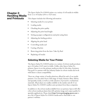 Page 4141
41
The Epson Stylus Pro GS6000 prints on a variety of roll media in widths 
from 12 to 64 inches (300 to 1625 mm).
This chapter includes the following information:
Selecting media for your printer
Loading media
Checking the print quality
Adjusting the print head height
Setting up paper configurations and print using them
Adjusting the feeding position
Aligning the print head
Controlling media curl
Cutting off prints
Removing prints from the Auto Take-Up Reel
Replacing roll media
Selecting Media for...