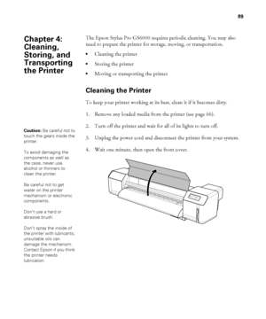 Page 8989
89
The Epson Stylus Pro GS6000 requires periodic cleaning. You may also 
need to prepare the printer for storage, moving, or transportation.
Cleaning the printer 
Storing the printer
Moving or transporting the printer
Cleaning the Printer
To keep your printer working at its best, clean it if it becomes dirty.
1. Remove any loaded media from the printer (see page 66).
2. Turn off the printer and wait for all of its lights to turn off. 
3. Unplug the power cord and disconnect the printer from your...